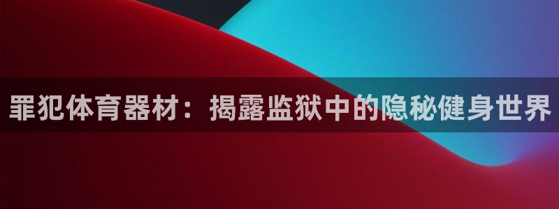 耀世娱乐如何登录平台号：罪犯体育器材：揭露监狱中的隐