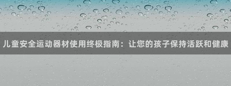 耀世平台注册网址是什么：儿童安全运动器材使用终极指南